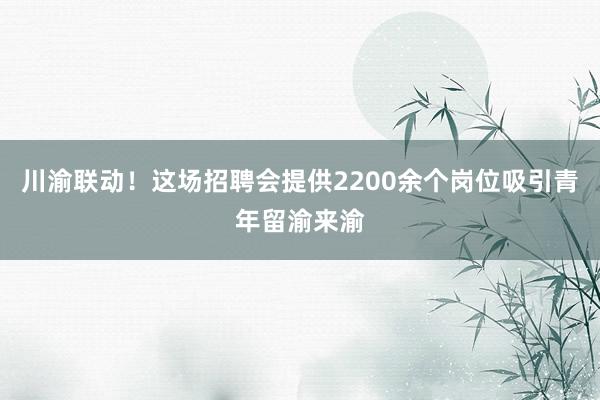 川渝联动！这场招聘会提供2200余个岗位吸引青年留渝来渝
