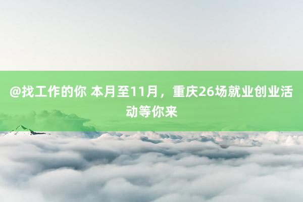 @找工作的你 本月至11月，重庆26场就业创业活动等你来