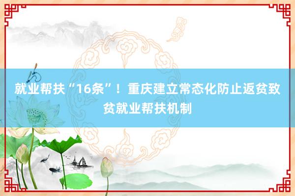 就业帮扶“16条”！重庆建立常态化防止返贫致贫就业帮扶机制