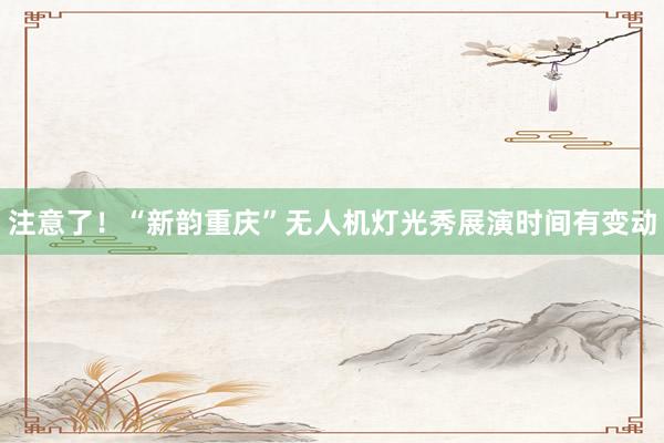 注意了！“新韵重庆”无人机灯光秀展演时间有变动