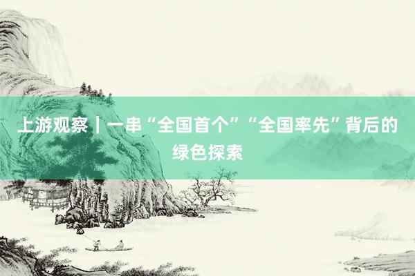 上游观察｜一串“全国首个”“全国率先”背后的绿色探索