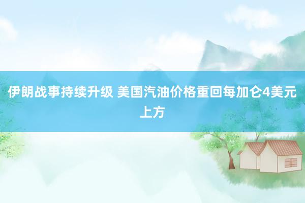 伊朗战事持续升级 美国汽油价格重回每加仑4美元上方