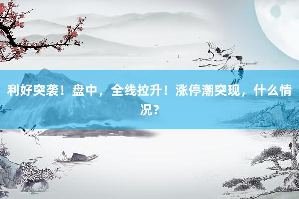 利好突袭！盘中，全线拉升！涨停潮突现，什么情况？
