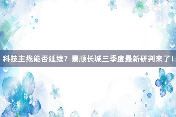 科技主线能否延续？景顺长城三季度最新研判来了！