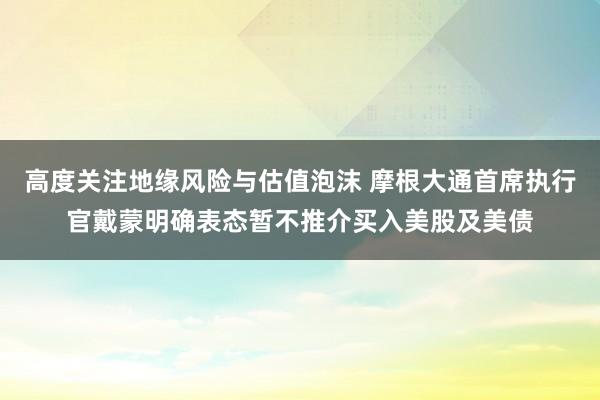 高度关注地缘风险与估值泡沫 摩根大通首席执行官戴蒙明确表态暂不推介买入美股及美债