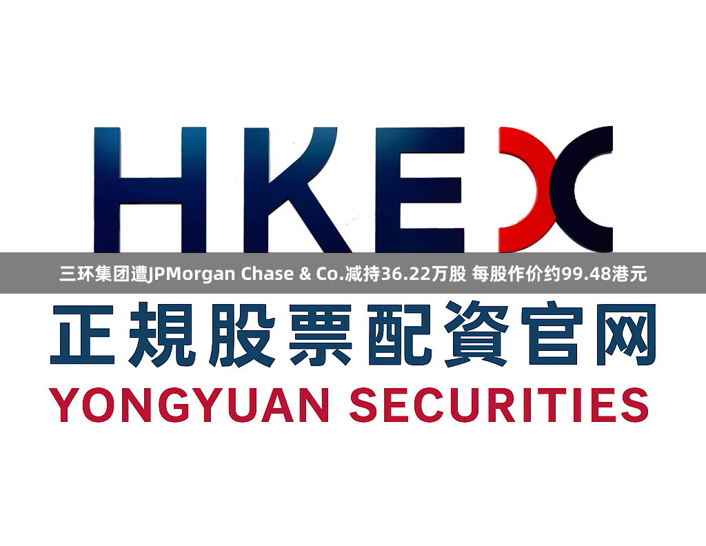 三环集团遭JPMorgan Chase & Co.减持36.22万股 每股作价约99.48港元